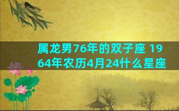 属龙男76年的双子座 1964年农历4月24什么星座